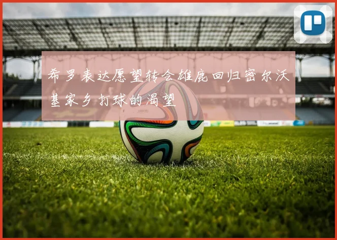 希罗表达愿望转会雄鹿回归密尔沃基家乡打球的渴望