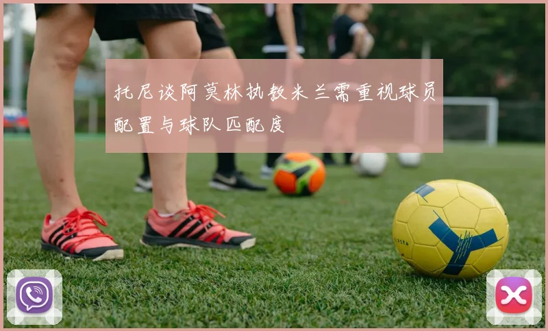 托尼谈阿莫林执教米兰需重视球员配置与球队匹配度
