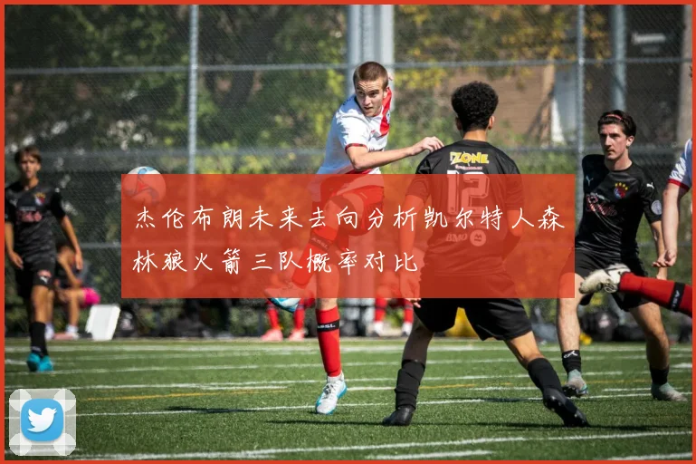 杰伦布朗未来去向分析凯尔特人森林狼火箭三队概率对比