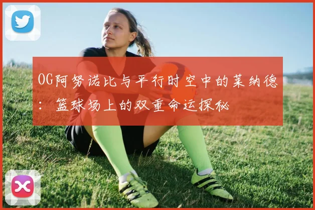 OG阿努诺比与平行时空中的莱纳德：篮球场上的双重命运探秘