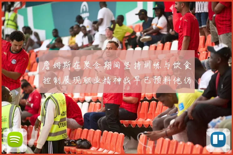 詹姆斯在聚会期间坚持训练与饮食控制展现职业精神我早已预料他仍将出战
