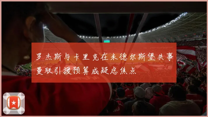 罗杰斯与卡里克在米德尔斯堡共事曼联引援预算成疑虑焦点