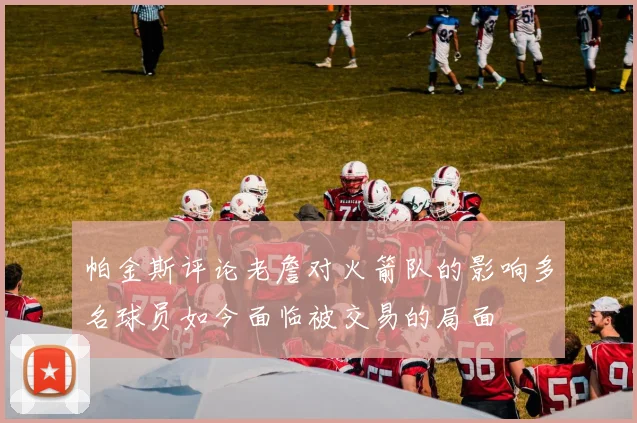 帕金斯评论老詹对火箭队的影响多名球员如今面临被交易的局面