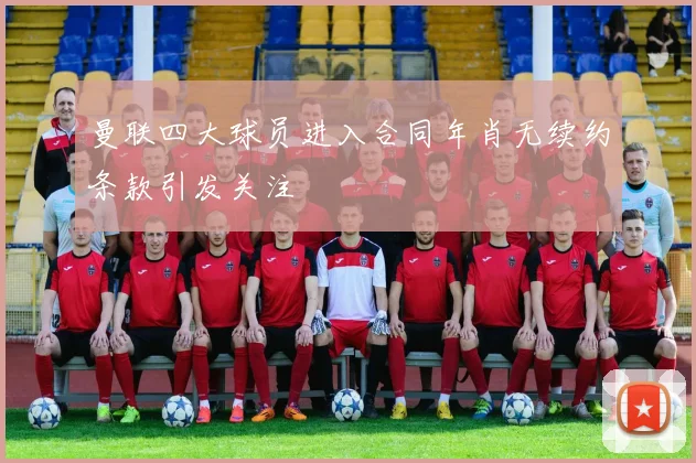 曼联四大球员进入合同年肖无续约条款引发关注