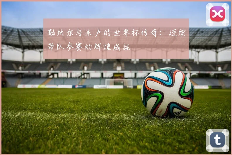 勒纳尔与米卢的世界杯传奇：连续带队参赛的辉煌成就