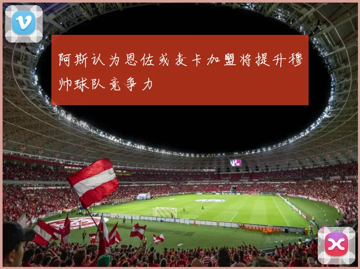 阿斯认为恩佐或麦卡加盟将提升穆帅球队竞争力