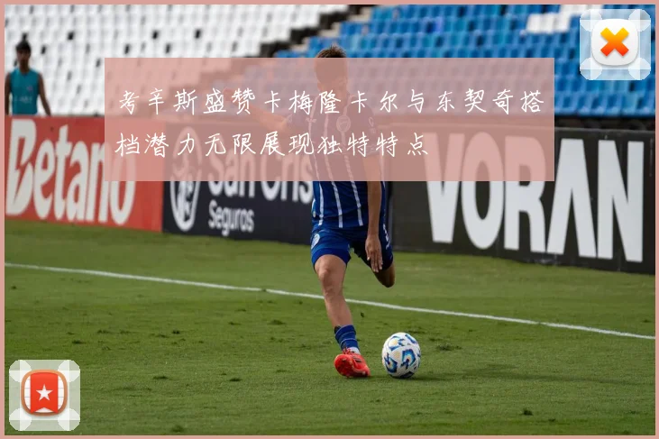 考辛斯盛赞卡梅隆卡尔与东契奇搭档潜力无限展现独特特点