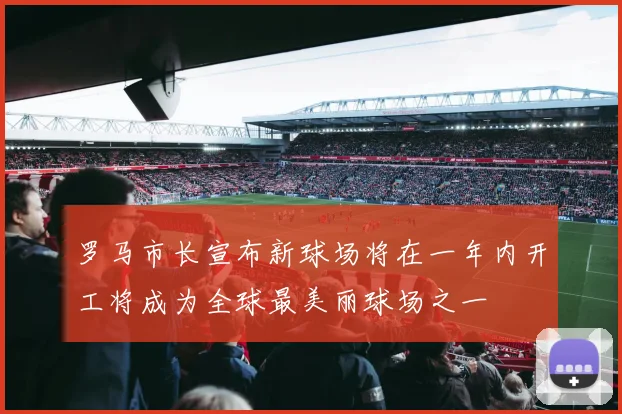 罗马市长宣布新球场将在一年内开工将成为全球最美丽球场之一