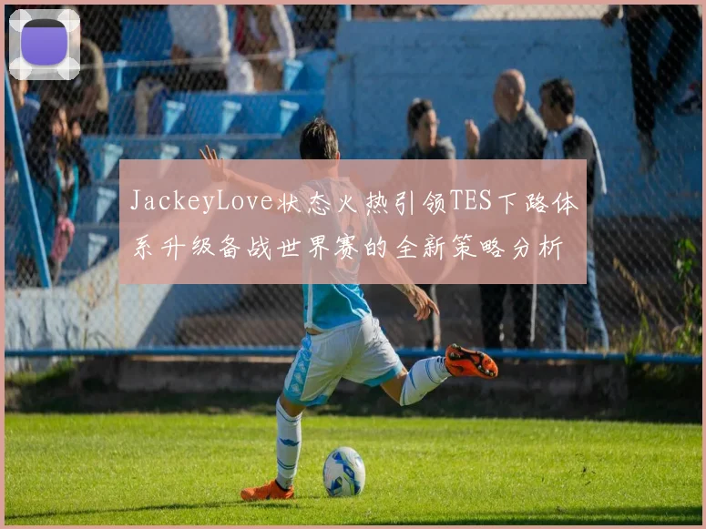 JackeyLove状态火热引领TES下路体系升级备战世界赛的全新策略分析