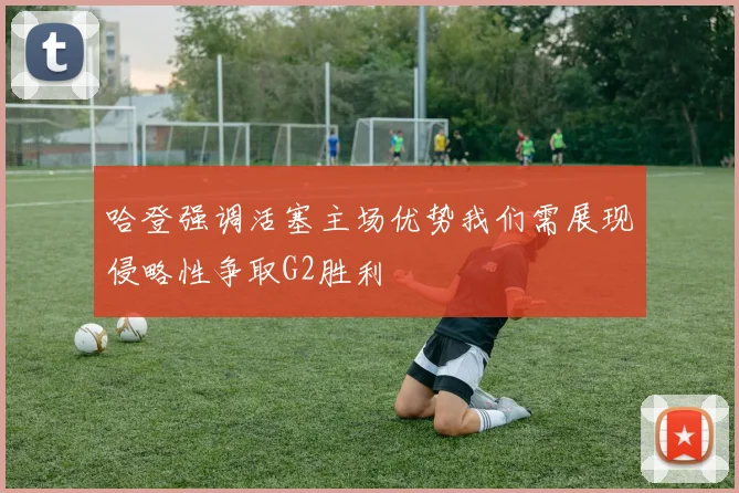 哈登强调活塞主场优势我们需展现侵略性争取G2胜利