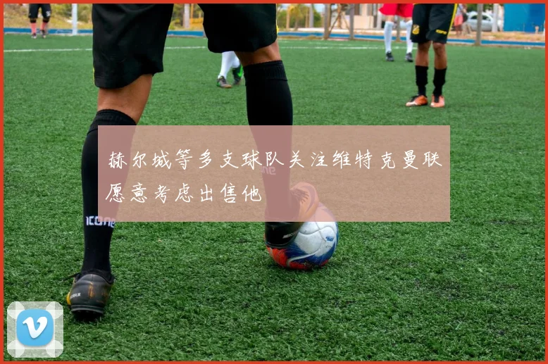 赫尔城等多支球队关注维特克曼联愿意考虑出售他