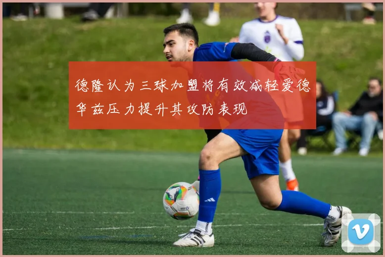 德隆认为三球加盟将有效减轻爱德华兹压力提升其攻防表现