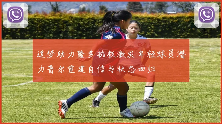追梦助力隆多执教激发年轻球员潜力普尔重建自信与状态回归