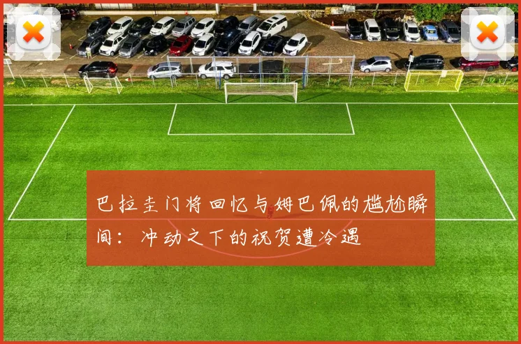 巴拉圭门将回忆与姆巴佩的尴尬瞬间：冲动之下的祝贺遭冷遇