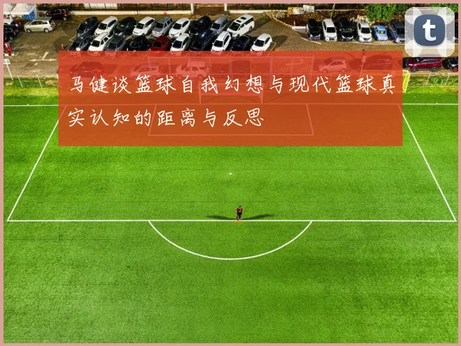 马健谈篮球自我幻想与现代篮球真实认知的距离与反思
