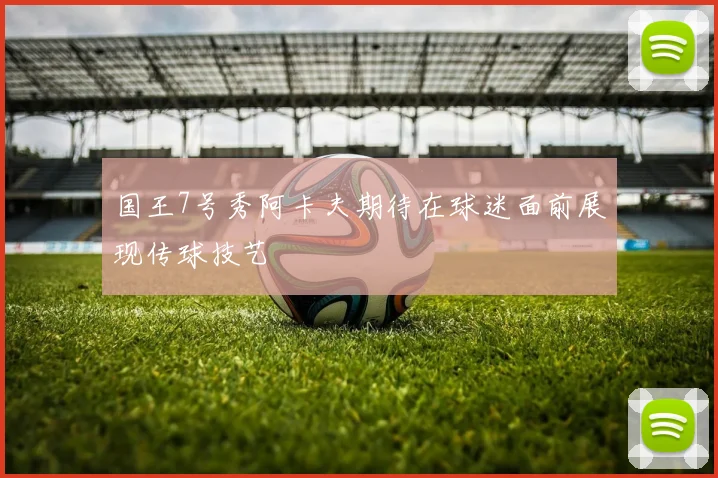 国王7号秀阿卡夫期待在球迷面前展现传球技艺