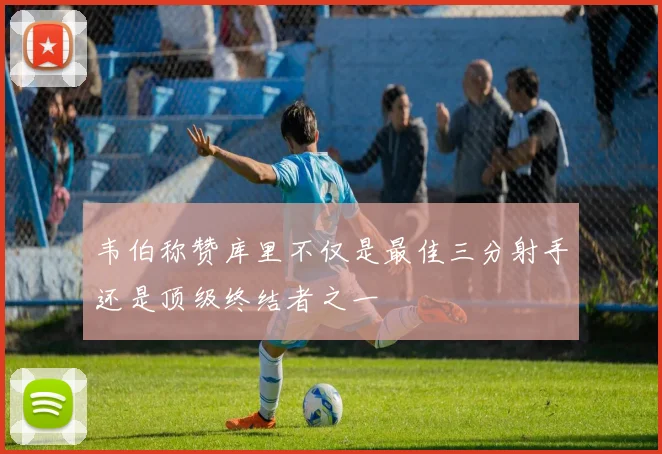 韦伯称赞库里不仅是最佳三分射手还是顶级终结者之一