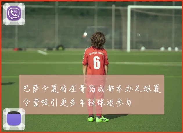 巴萨今夏将在青岛成都举办足球夏令营吸引更多年轻球迷参与