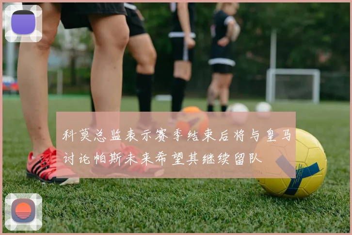 科莫总监表示赛季结束后将与皇马讨论帕斯未来希望其继续留队