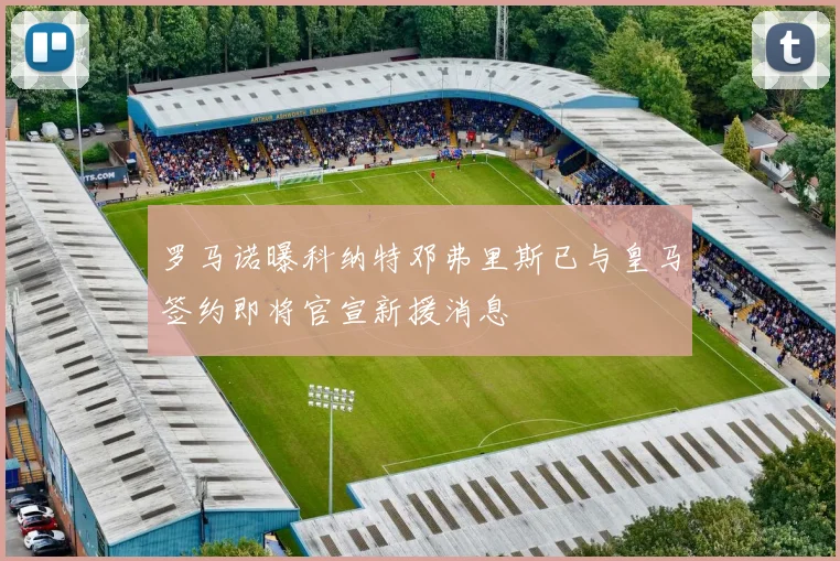 罗马诺曝科纳特邓弗里斯已与皇马签约即将官宣新援消息