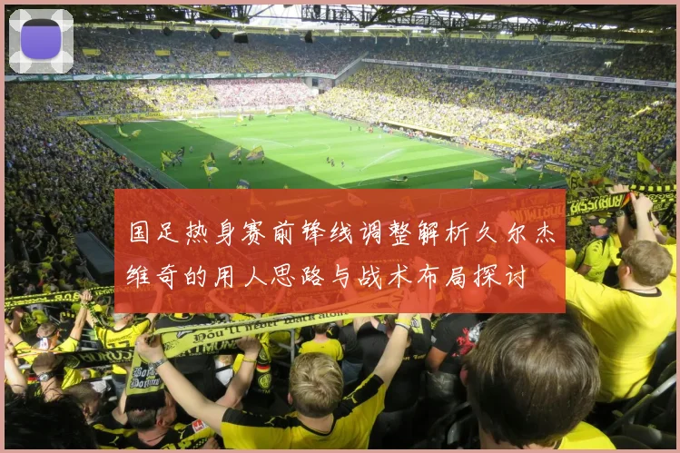 国足热身赛前锋线调整解析久尔杰维奇的用人思路与战术布局探讨